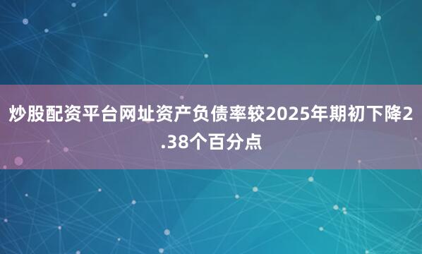 炒股配资平台网址资产负债率较2025年期初下降2.38个百分点