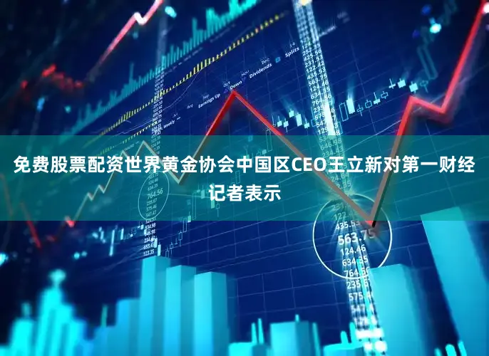 免费股票配资世界黄金协会中国区CEO王立新对第一财经记者表示