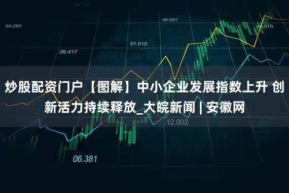 炒股配资门户【图解】中小企业发展指数上升 创新活力持续释放_大皖新闻 | 安徽网