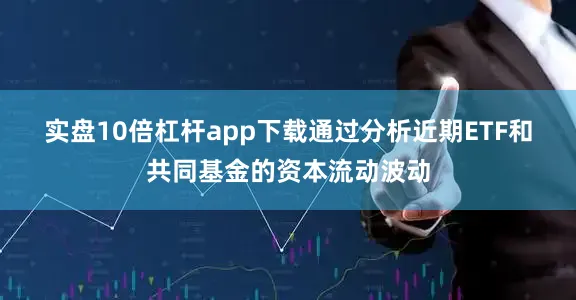 实盘10倍杠杆app下载　　通过分析近期ETF和共同基金的资本流动波动