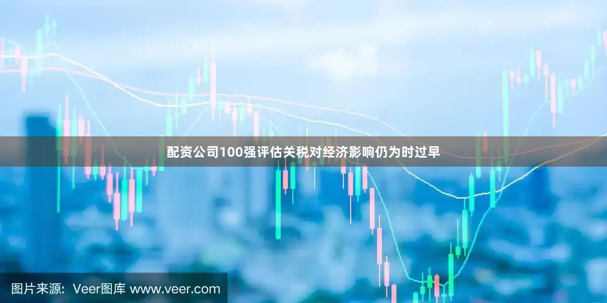 配资公司100强评估关税对经济影响仍为时过早