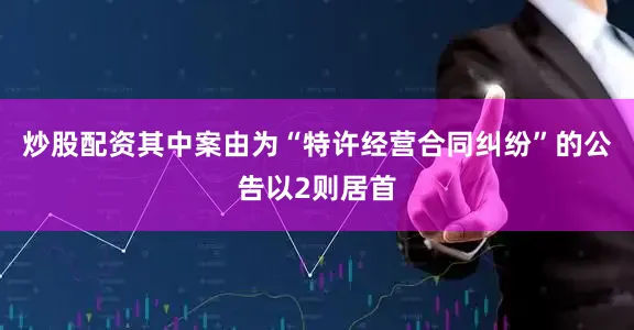 炒股配资其中案由为“特许经营合同纠纷”的公告以2则居首