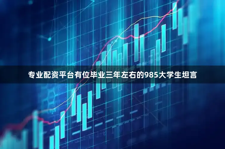 专业配资平台有位毕业三年左右的985大学生坦言