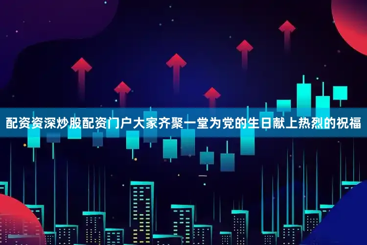 配资资深炒股配资门户大家齐聚一堂为党的生日献上热烈的祝福