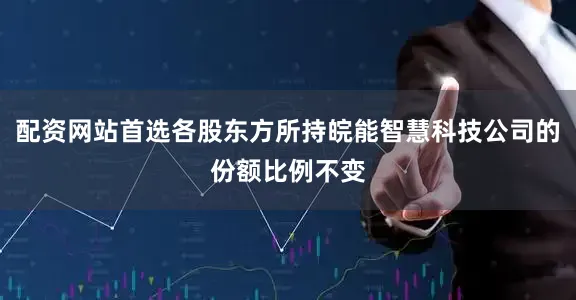 配资网站首选各股东方所持皖能智慧科技公司的份额比例不变