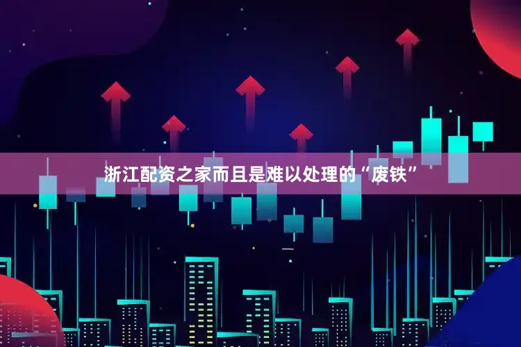 浙江配资之家而且是难以处理的“废铁”