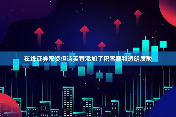 在线证券配资但诗芙蓉添加了积雪草和透明质酸
