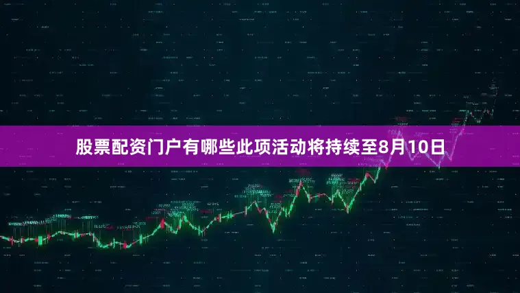 股票配资门户有哪些此项活动将持续至8月10日