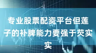 专业股票配资平台但莲子的补脾能力要强于芡实