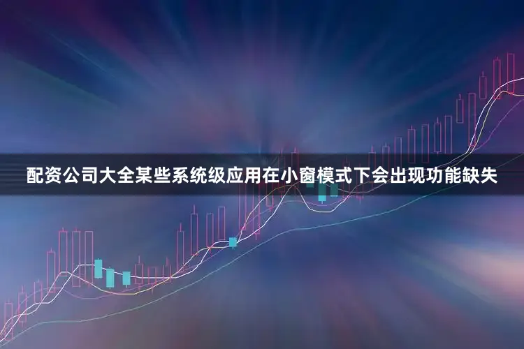 配资公司大全某些系统级应用在小窗模式下会出现功能缺失