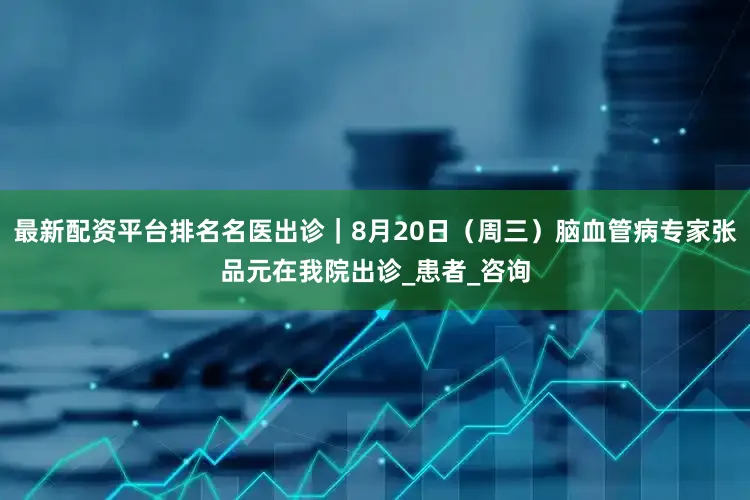 最新配资平台排名名医出诊｜8月20日（周三）脑血管病专家张品元在我院出诊_患者_咨询