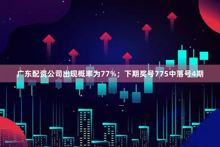 广东配资公司出现概率为77%；　　下期奖号775中落号4期